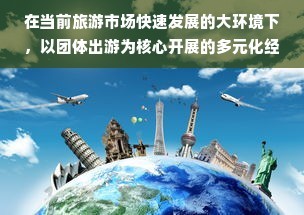 旅行社如何最大化盈利于团体出游市场中的多维度营收路径策略实践攻略和跨界合作之道