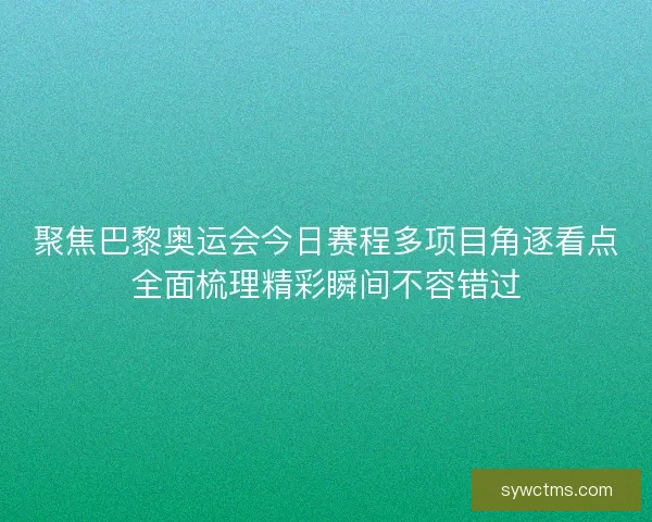 聚焦巴黎奥运会今日赛程多项目角逐看点全面梳理精彩瞬间不容错过