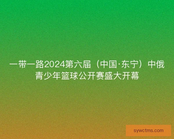 一带一路2024第六届（中国·东宁）中俄青少年篮球公开赛盛大开幕