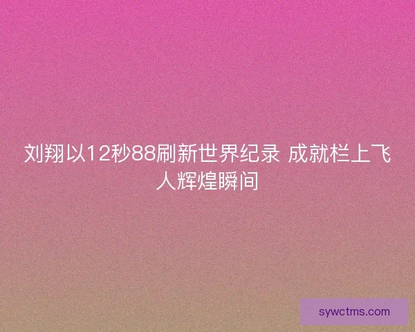 刘翔以12秒88刷新世界纪录 成就栏上飞人辉煌瞬间