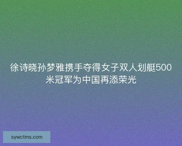 徐诗晓孙梦雅携手夺得女子双人划艇500米冠军为中国再添荣光