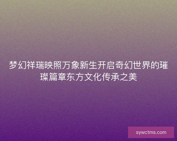 梦幻祥瑞映照万象新生开启奇幻世界的璀璨篇章东方文化传承之美