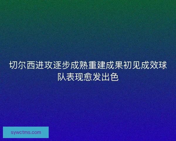 切尔西进攻逐步成熟重建成果初见成效球队表现愈发出色