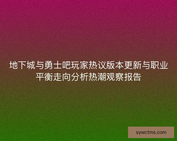 地下城与勇士吧玩家热议版本更新与职业平衡走向分析热潮观察报告