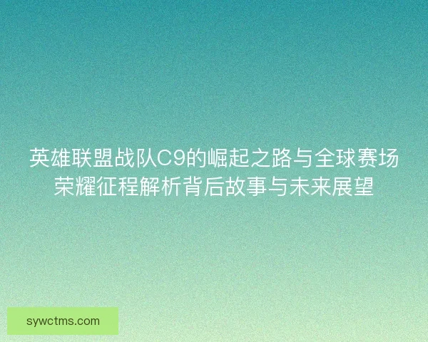英雄联盟战队C9的崛起之路与全球赛场荣耀征程解析背后故事与未来展望