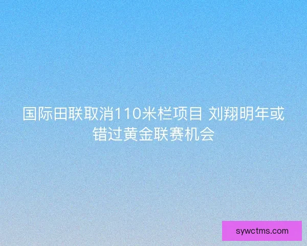 国际田联取消110米栏项目 刘翔明年或错过黄金联赛机会