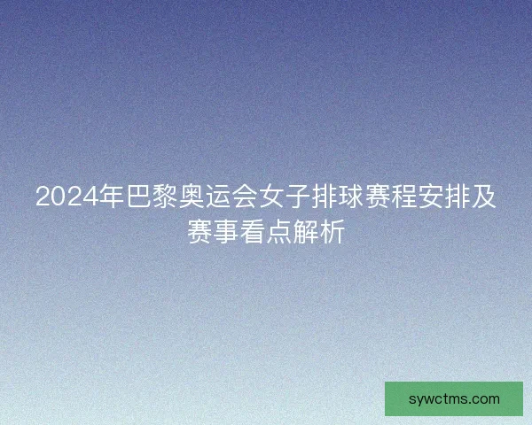 2024年巴黎奥运会女子排球赛程安排及赛事看点解析