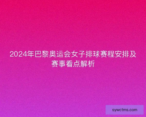 2024年巴黎奥运会女子排球赛程安排及赛事看点解析