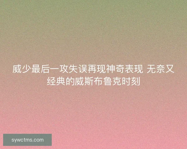 威少最后一攻失误再现神奇表现 无奈又经典的威斯布鲁克时刻