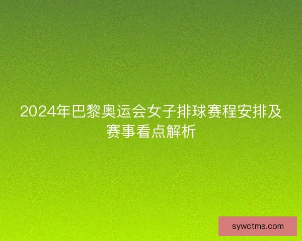 2024年巴黎奥运会女子排球赛程安排及赛事看点解析